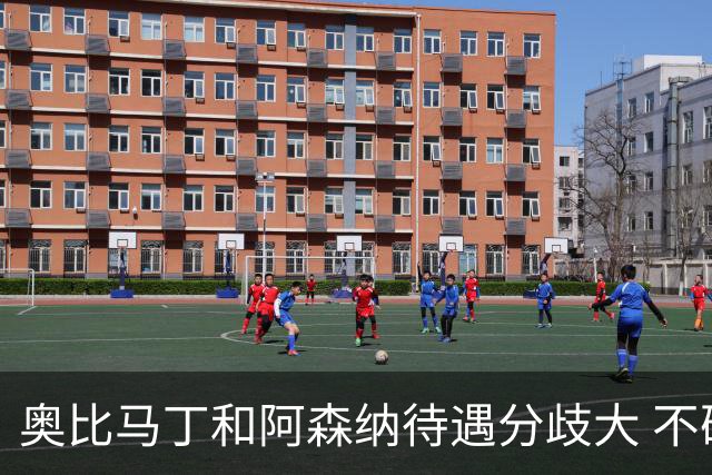 奥比马丁和阿森纳待遇分歧大 不确定进一线队