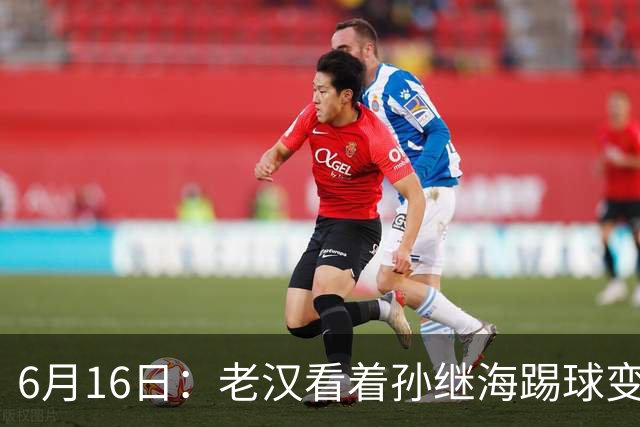 6月16日：老汉看着孙继海踢球变老，国脚成绩平平也有责任
